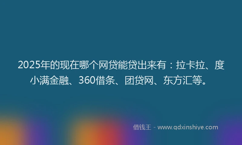 2025年的现在哪个网贷能贷出来有：拉卡拉、度小满金融、360借条、团贷网、东方汇等。