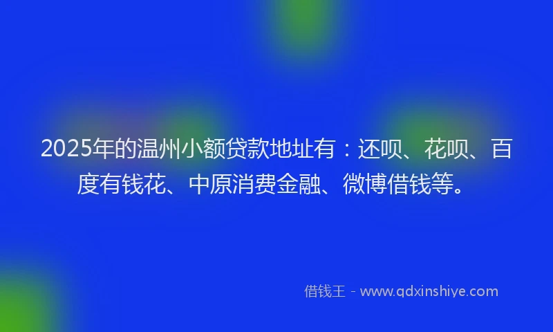 2025年的温州小额贷款地址有：还呗、花呗、百度有钱花、中原消费金融、微博借钱等。