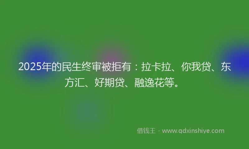 2025年的民生终审被拒有：拉卡拉、你我贷、东方汇、好期贷、融逸花等。