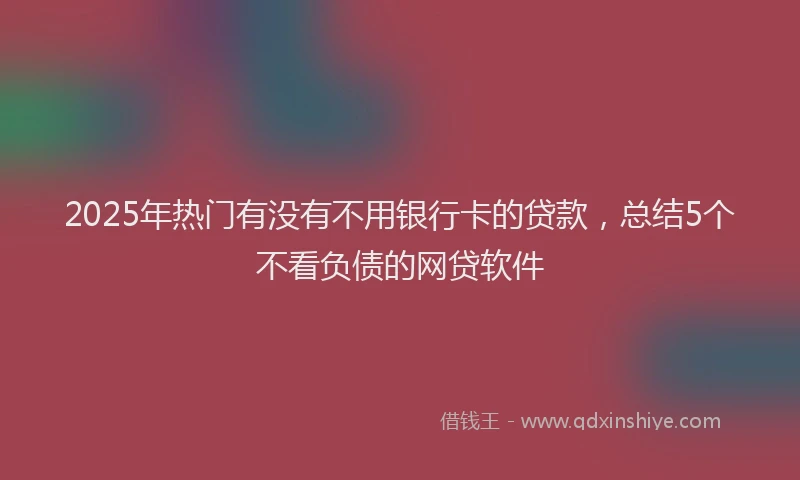 2025年热门有没有不用银行卡的贷款，总结5个不看负债的网贷软件