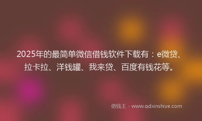 2025年的最简单微信借钱软件下载有：e微贷、拉卡拉、洋钱罐、我来贷、百度有钱花等。