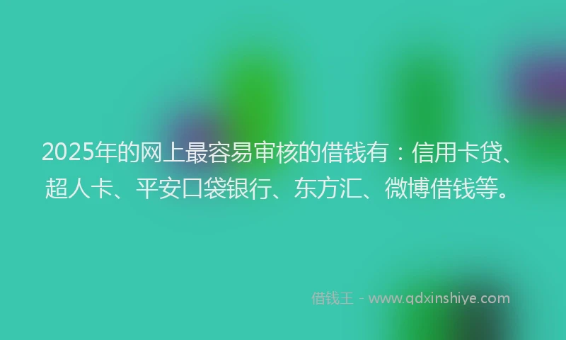 2025年的网上最容易审核的借钱有：信用卡贷、超人卡、平安口袋银行、东方汇、微博借钱等。