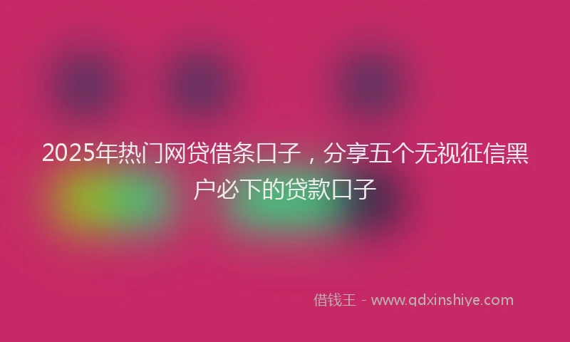 2025年热门网贷借条口子，分享五个无视征信黑户必下的贷款口子
