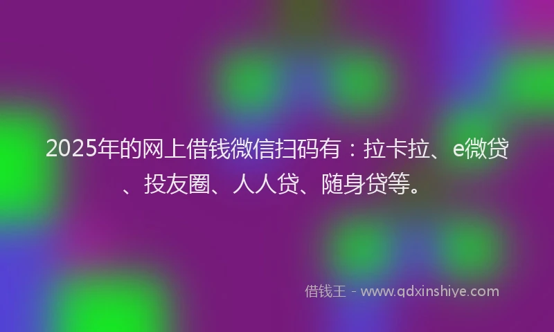 2025年的网上借钱微信扫码有：拉卡拉、e微贷、投友圈、人人贷、随身贷等。