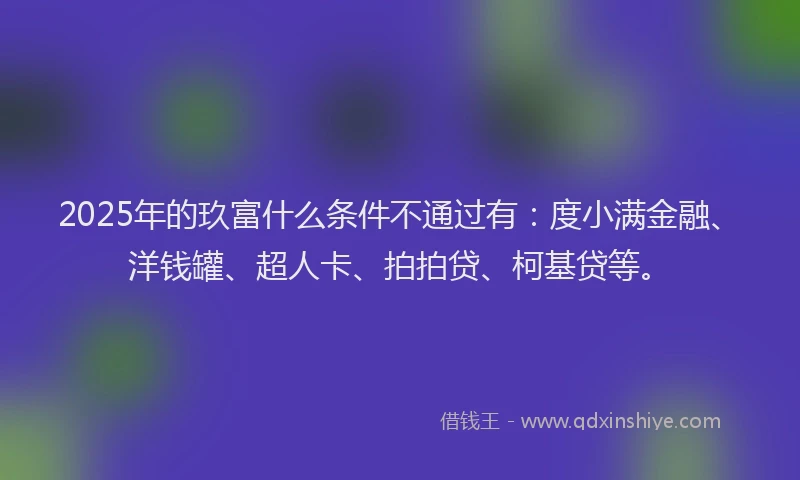 2025年的玖富什么条件不通过有：度小满金融、洋钱罐、超人卡、拍拍贷、柯基贷等。