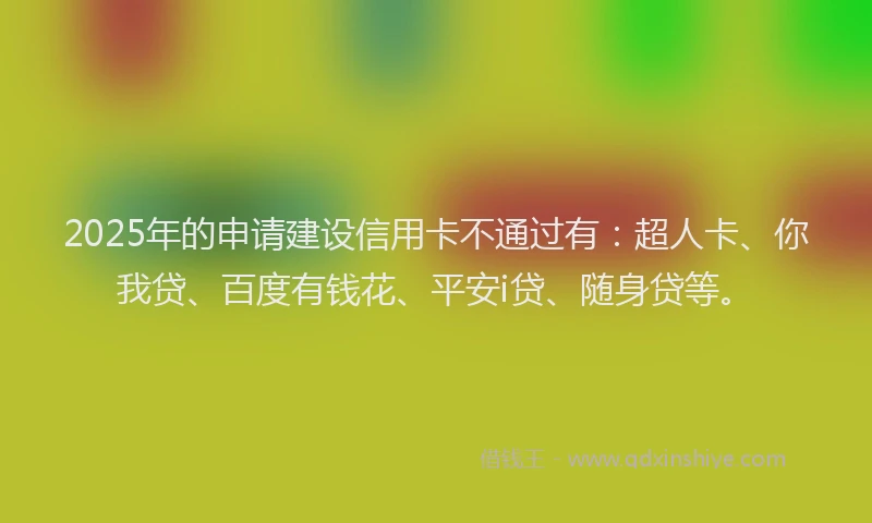 2025年的申请建设信用卡不通过有：超人卡、你我贷、百度有钱花、平安i贷、随身贷等。