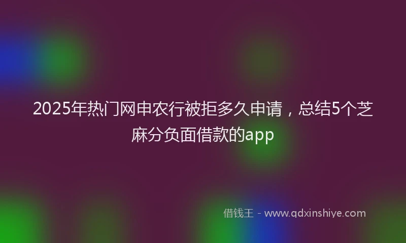 2025年热门网申农行被拒多久申请，总结5个芝麻分负面借款的app