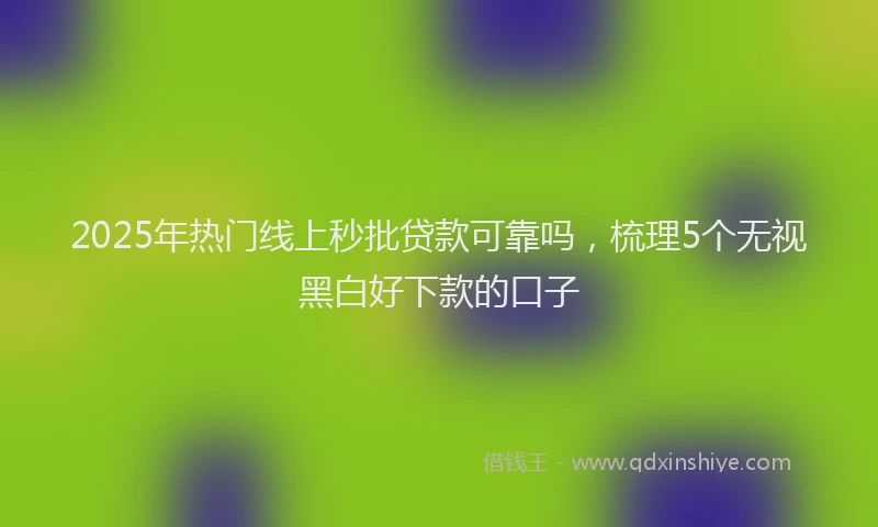 2025年热门线上秒批贷款可靠吗，梳理5个无视黑白好下款的口子