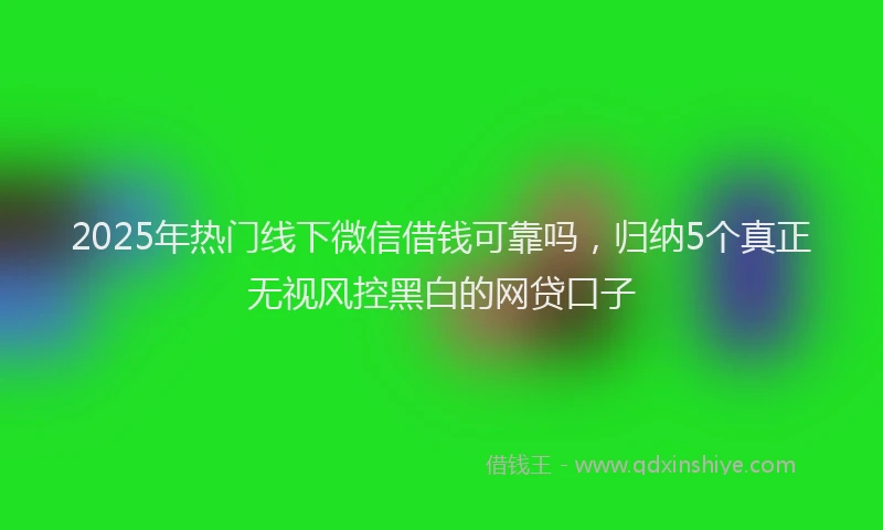 2025年热门线下微信借钱可靠吗，归纳5个真正无视风控黑白的网贷口子