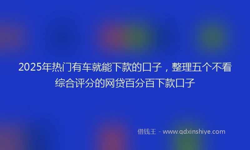 2025年热门有车就能下款的口子，整理五个不看综合评分的网贷百分百下款口子