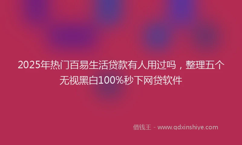 2025年热门百易生活贷款有人用过吗，整理五个无视黑白100%秒下网贷软件