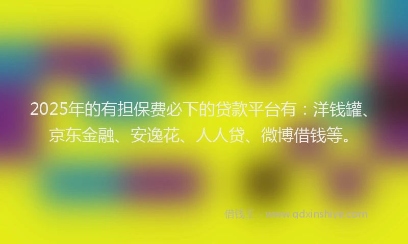 2025年的有担保费必下的贷款平台有：洋钱罐、京东金融、安逸花、人人贷、微博借钱等。