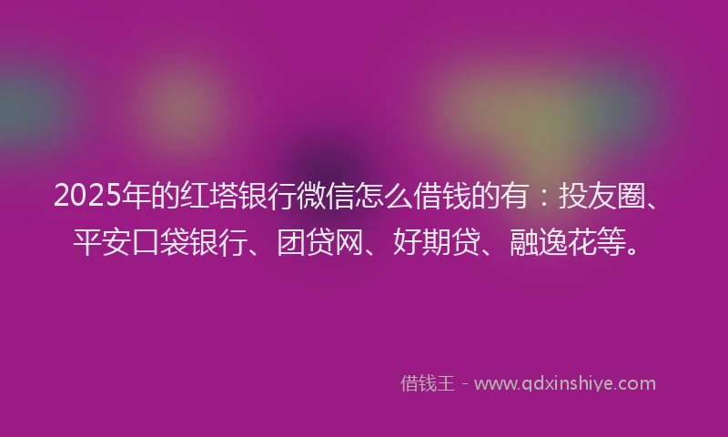 2025年的红塔银行微信怎么借钱的有：投友圈、平安口袋银行、团贷网、好期贷、融逸花等。