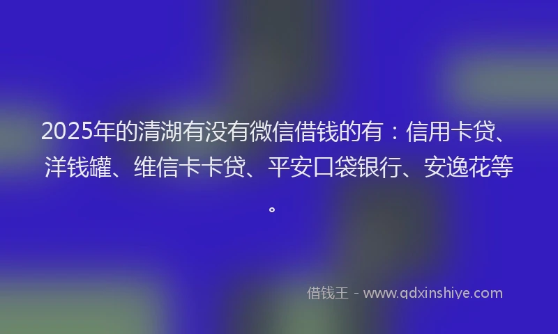 2025年的清湖有没有微信借钱的有：信用卡贷、洋钱罐、维信卡卡贷、平安口袋银行、安逸花等。