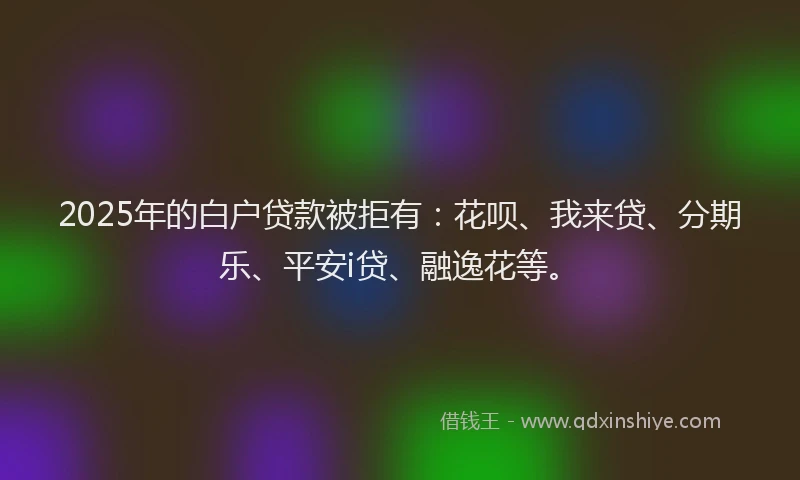 2025年的白户贷款被拒有：花呗、我来贷、分期乐、平安i贷、融逸花等。
