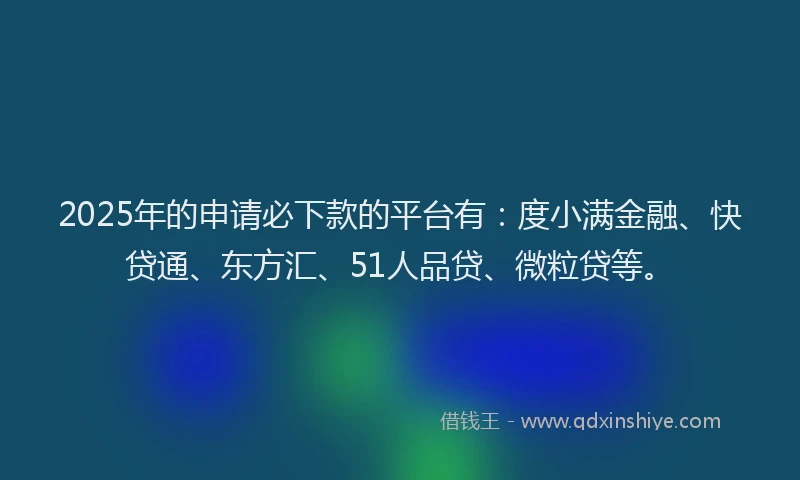 2025年的申请必下款的平台有：度小满金融、快贷通、东方汇、51人品贷、微粒贷等。