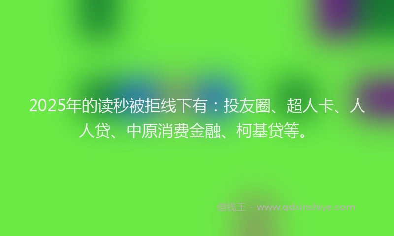 2025年的读秒被拒线下有：投友圈、超人卡、人人贷、中原消费金融、柯基贷等。