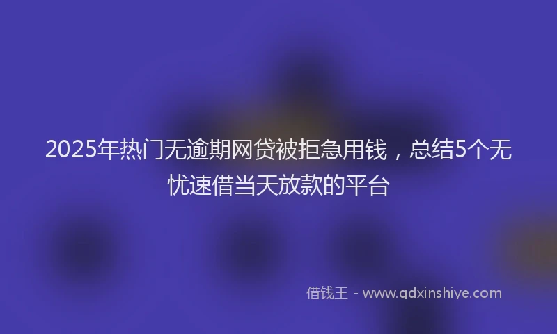 2025年热门无逾期网贷被拒急用钱，总结5个无忧速借当天放款的平台