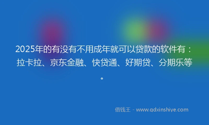 2025年的有没有不用成年就可以贷款的软件有：拉卡拉、京东金融、快贷通、好期贷、分期乐等。