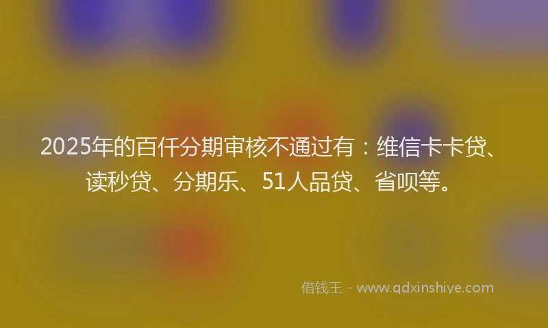 2025年的百仟分期审核不通过有：维信卡卡贷、读秒贷、分期乐、51人品贷、省呗等。