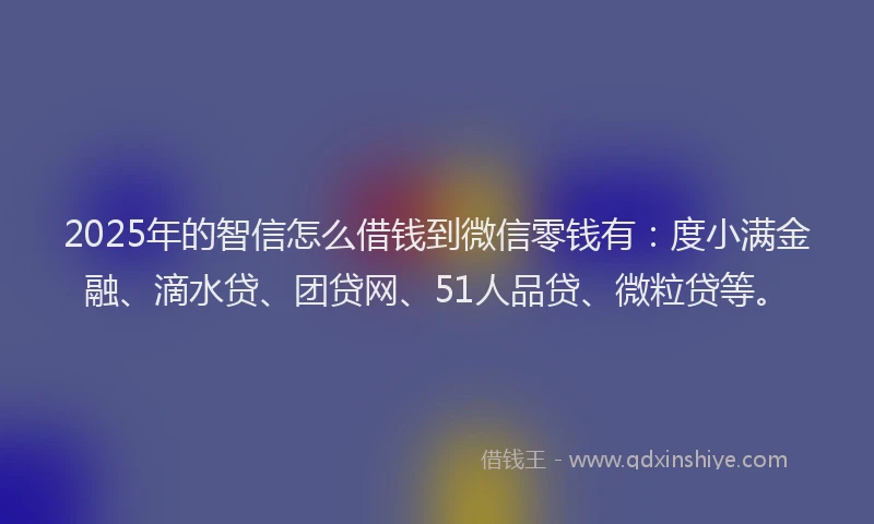 2025年的智信怎么借钱到微信零钱有：度小满金融、滴水贷、团贷网、51人品贷、微粒贷等。