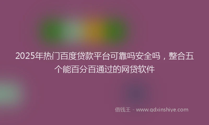 2025年热门百度贷款平台可靠吗安全吗，整合五个能百分百通过的网贷软件