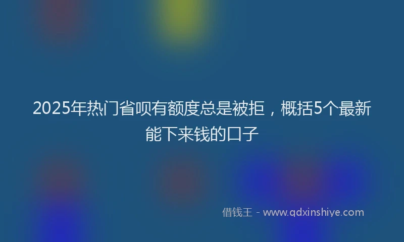 2025年热门省呗有额度总是被拒，概括5个最新能下来钱的口子