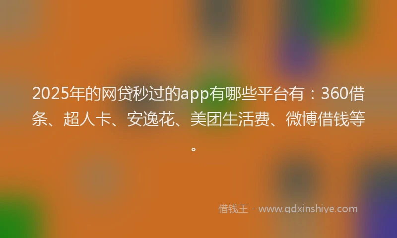 2025年的网贷秒过的app有哪些平台有：360借条、超人卡、安逸花、美团生活费、微博借钱等。