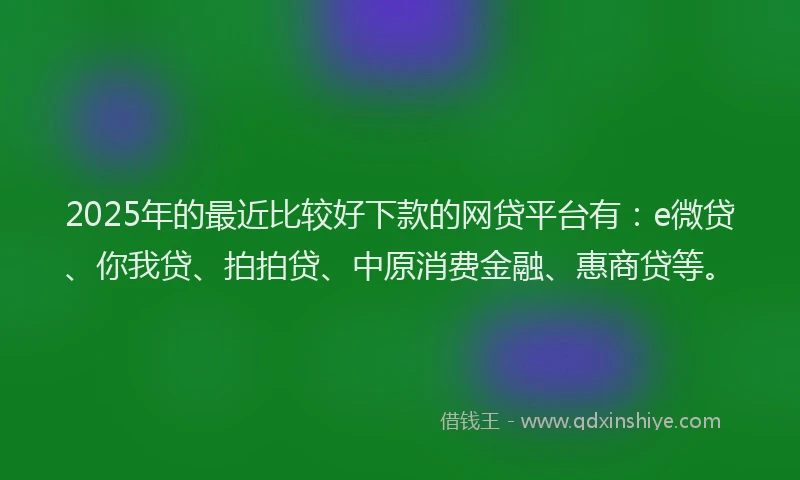 2025年的最近比较好下款的网贷平台有：e微贷、你我贷、拍拍贷、中原消费金融、惠商贷等。