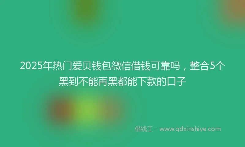 2025年热门爱贝钱包微信借钱可靠吗，整合5个黑到不能再黑都能下款的口子