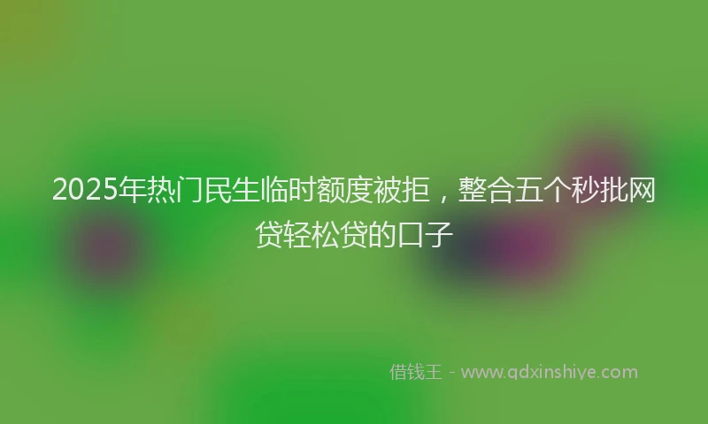 2025年热门民生临时额度被拒，整合五个秒批网贷轻松贷的口子