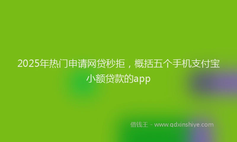 2025年热门申请网贷秒拒，概括五个手机支付宝小额贷款的app