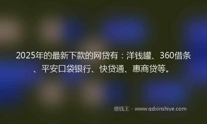 2025年的最新下款的网贷有：洋钱罐、360借条、平安口袋银行、快贷通、惠商贷等。