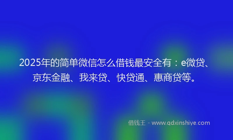 2025年的简单微信怎么借钱最安全有：e微贷、京东金融、我来贷、快贷通、惠商贷等。