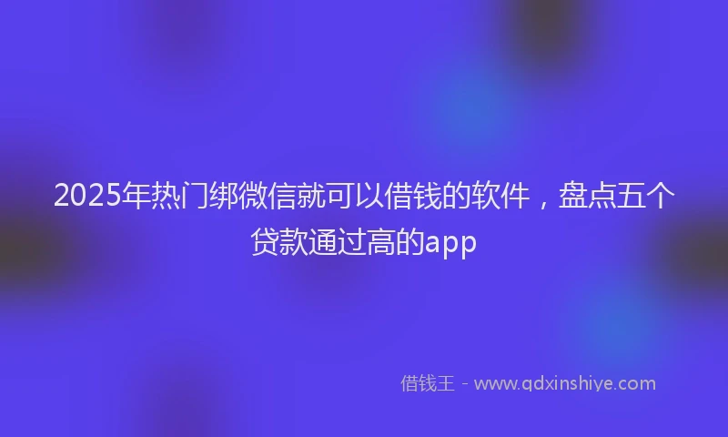 2025年热门绑微信就可以借钱的软件，盘点五个贷款通过高的app