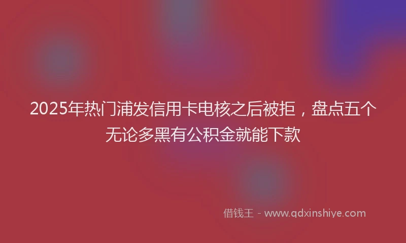 2025年热门浦发信用卡电核之后被拒，盘点五个无论多黑有公积金就能下款