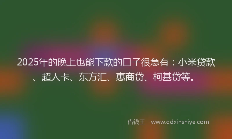 2025年的晚上也能下款的口子很急有：小米贷款、超人卡、东方汇、惠商贷、柯基贷等。