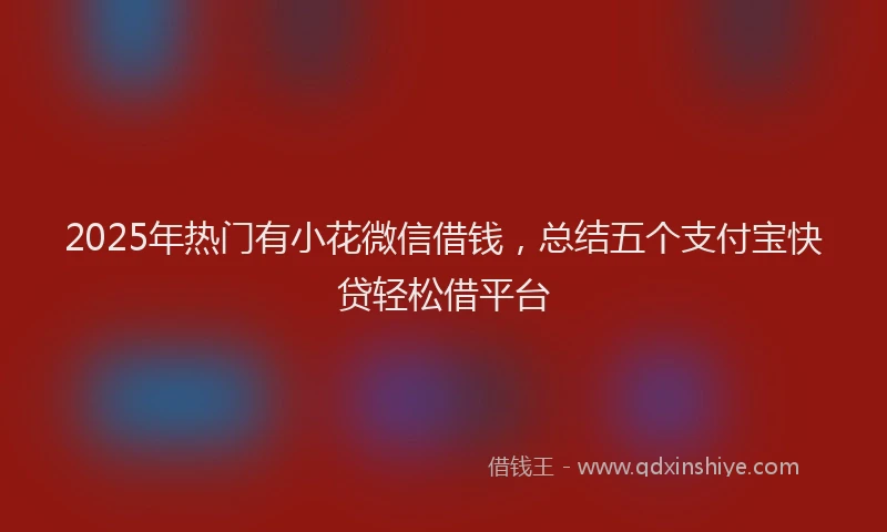2025年热门有小花微信借钱，总结五个支付宝快贷轻松借平台