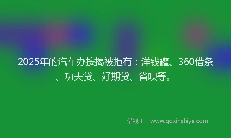 2025年的汽车办按揭被拒有：洋钱罐、360借条、功夫贷、好期贷、省呗等。