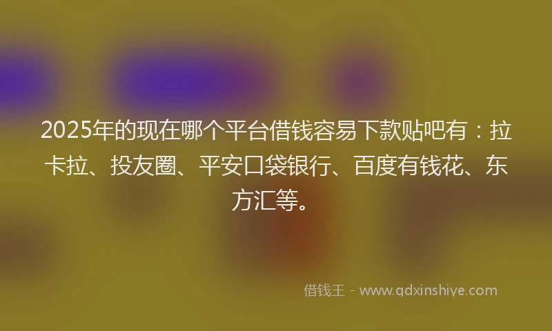 2025年的现在哪个平台借钱容易下款贴吧有：拉卡拉、投友圈、平安口袋银行、百度有钱花、东方汇等。