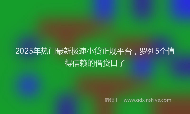 2025年热门最新极速小贷正规平台，罗列5个值得信赖的借贷口子