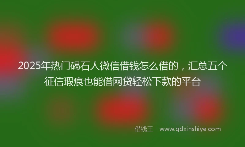 2025年热门碣石人微信借钱怎么借的，汇总五个征信瑕疵也能借网贷轻松下款的平台