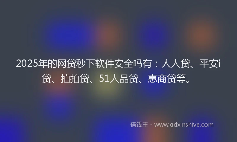 2025年的网贷秒下软件安全吗有：人人贷、平安i贷、拍拍贷、51人品贷、惠商贷等。