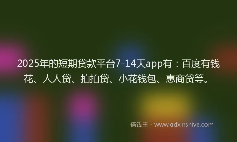 2025年的短期贷款平台7-14天app有：百度有钱花、人人贷、拍拍贷、小花钱包、惠商贷等。