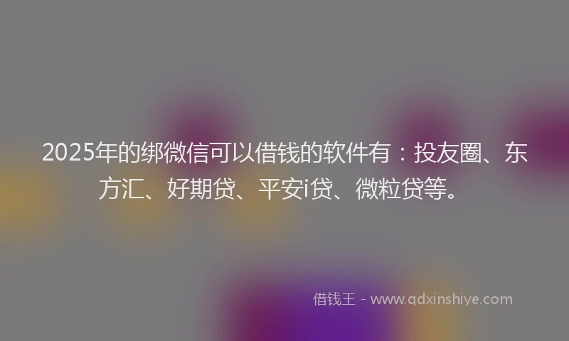 2025年的绑微信可以借钱的软件有：投友圈、东方汇、好期贷、平安i贷、微粒贷等。