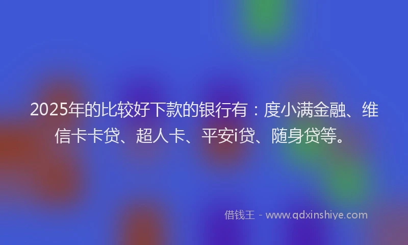 2025年的比较好下款的银行有：度小满金融、维信卡卡贷、超人卡、平安i贷、随身贷等。