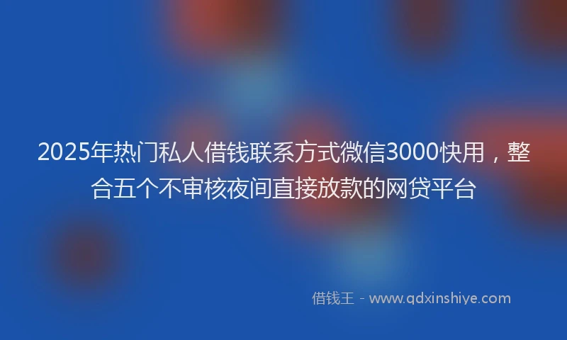 2025年热门私人借钱联系方式微信3000快用，整合五个不审核夜间直接放款的网贷平台