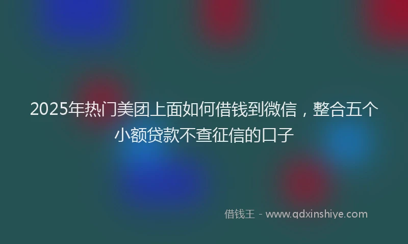 2025年热门美团上面如何借钱到微信，整合五个小额贷款不查征信的口子