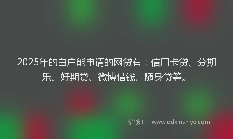 2025年的白户能申请的网贷有：信用卡贷、分期乐、好期贷、微博借钱、随身贷等。