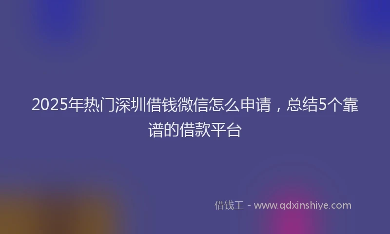 2025年热门深圳借钱微信怎么申请，总结5个靠谱的借款平台